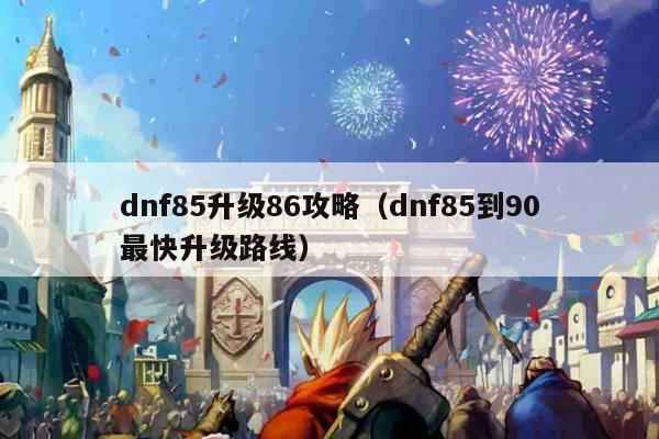 dnf85升级86攻略（dnf85到90最快升级路线）